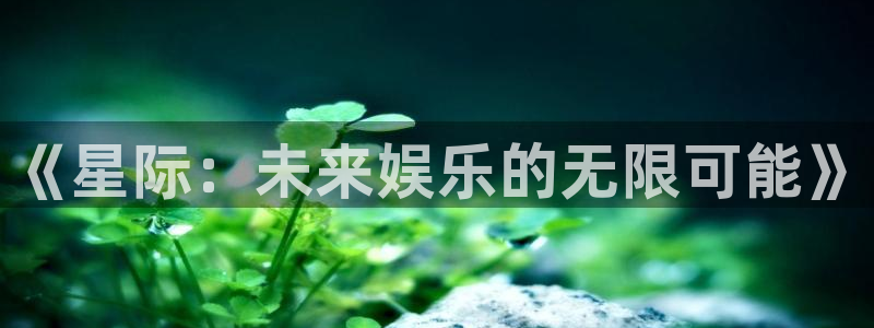 今年会app：《星际：未来娱乐的无限可能》